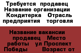 Требуется  продавец › Название организации ­ Кондитерка › Отрасль предприятия ­ торговля › Название вакансии ­ продавец › Место работы ­ ул.Проспект Победы 116 › Возраст от ­ 40 › Возраст до ­ 50 - Татарстан респ., Казань г. Работа » Вакансии   . Татарстан респ.,Казань г.